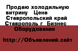 Продаю холодильную витрину › Цена ­ 25 000 - Ставропольский край, Ставрополь г. Бизнес » Оборудование   